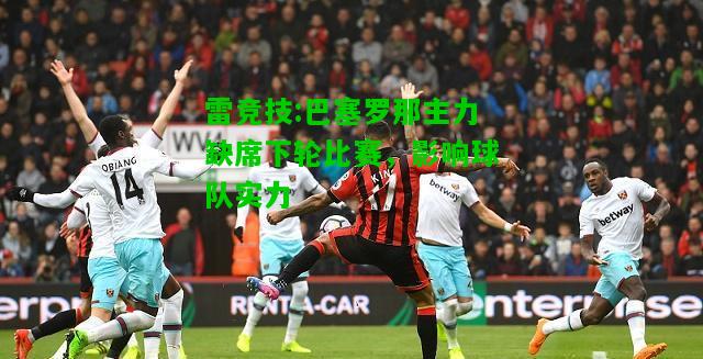 雷竞技:巴塞罗那主力缺席下轮比赛，影响球队实力