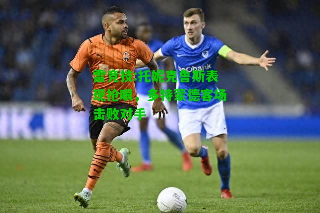 雷竞技:托妮克鲁斯表现抢眼，多特蒙德客场击败对手