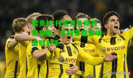 雷竞技:托妮克鲁斯表现抢眼，多特蒙德客场击败对手