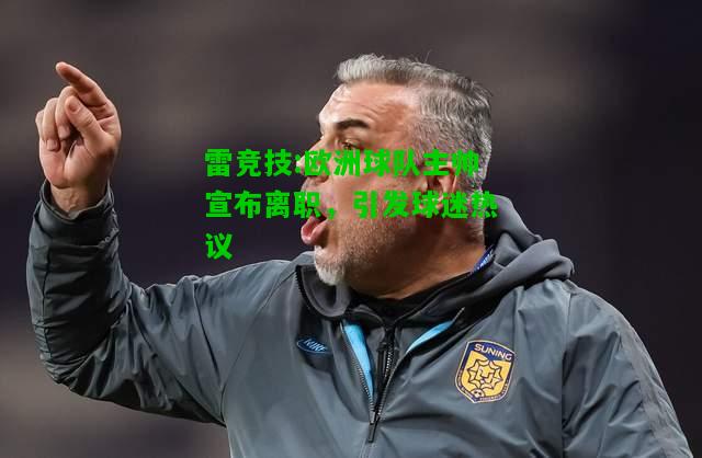 雷竞技:欧洲球队主帅宣布离职，引发球迷热议
