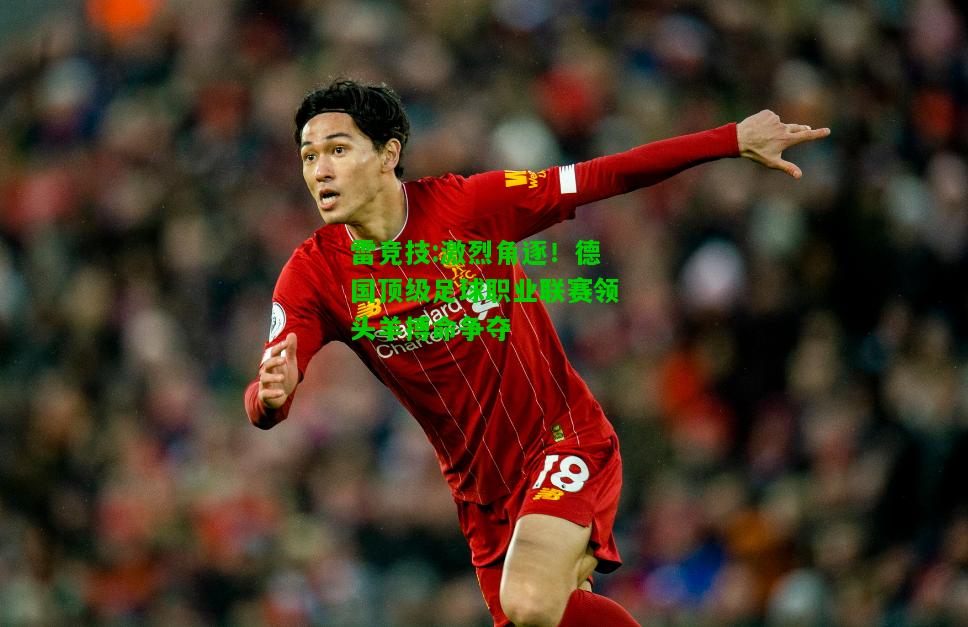 雷竞技:激烈角逐！德国顶级足球职业联赛领头羊搏命争夺