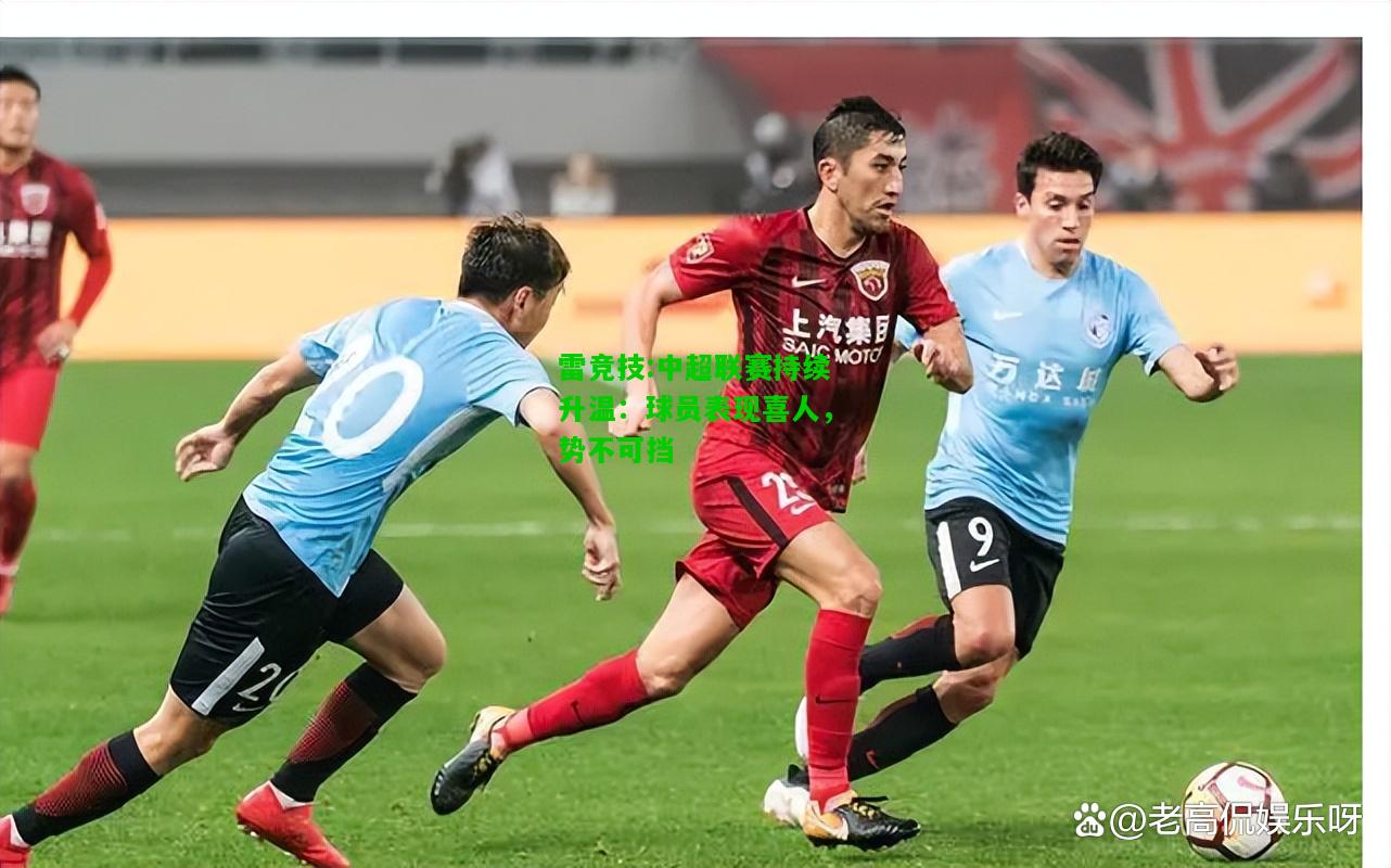 雷竞技:中超联赛持续升温：球员表现喜人，势不可挡