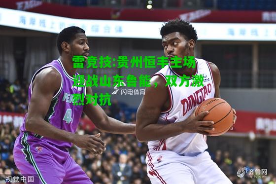 雷竞技:贵州恒丰主场迎战山东鲁能，双方激烈对抗