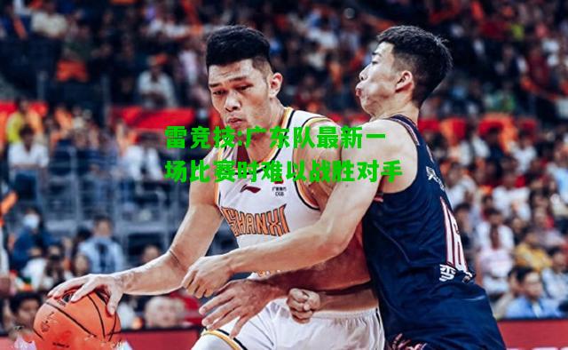 雷竞技:广东队最新一场比赛时难以战胜对手