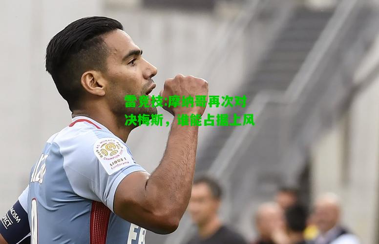 雷竞技:摩纳哥再次对决梅斯，谁能占据上风
