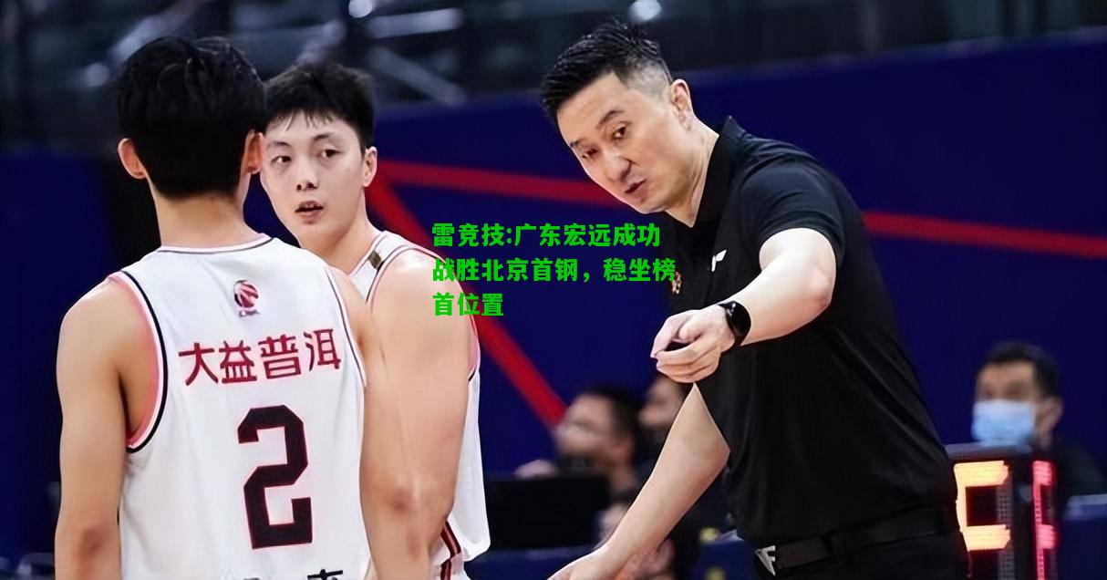 雷竞技:广东宏远成功战胜北京首钢，稳坐榜首位置