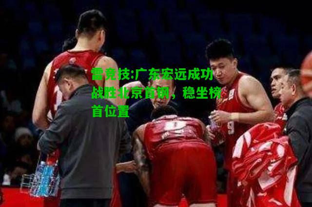 雷竞技:广东宏远成功战胜北京首钢，稳坐榜首位置