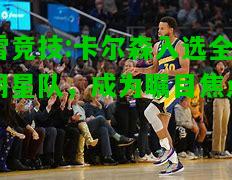 雷竞技:卡尔森入选全明星队，成为瞩目焦点
