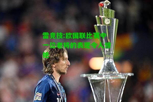 雷竞技:欧国联比赛中一位老将的表现令人惊艳