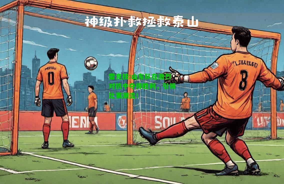 雷竞技:山东队在激烈对抗中夺得胜利，引领比赛潮流！