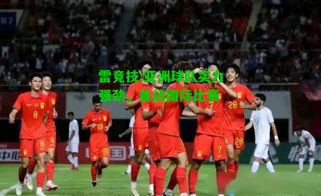 雷竞技:亚洲球队实力强劲，备战国际比赛
