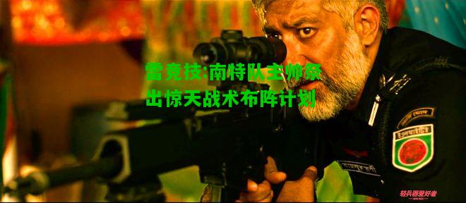 雷竞技:南特队主帅祭出惊天战术布阵计划