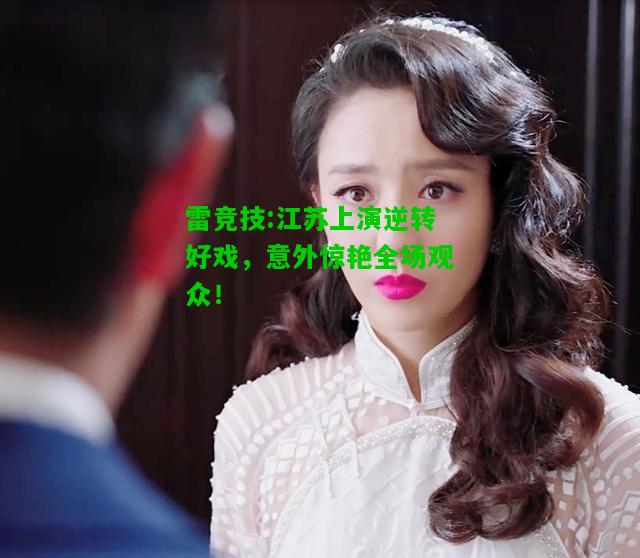 雷竞技:江苏上演逆转好戏，意外惊艳全场观众！