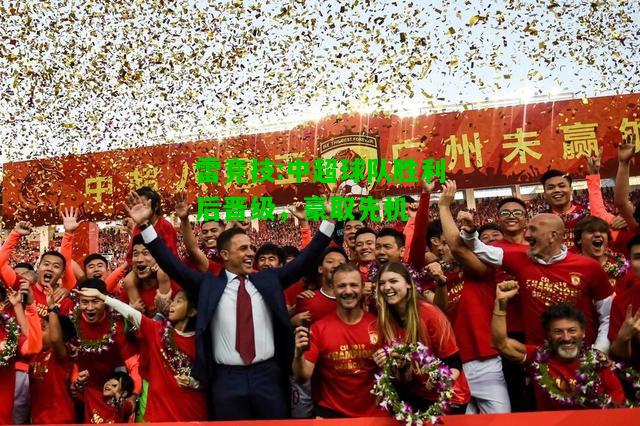 雷竞技:中超球队胜利后晋级，豪取先机