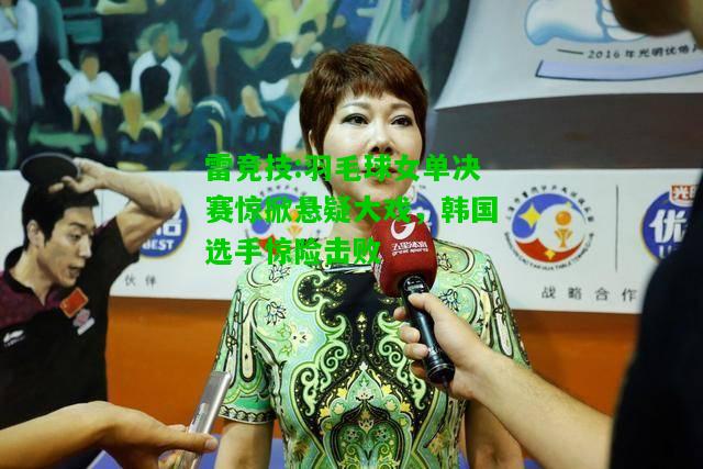 雷竞技:羽毛球女单决赛惊掀悬疑大戏，韩国选手惊险击败