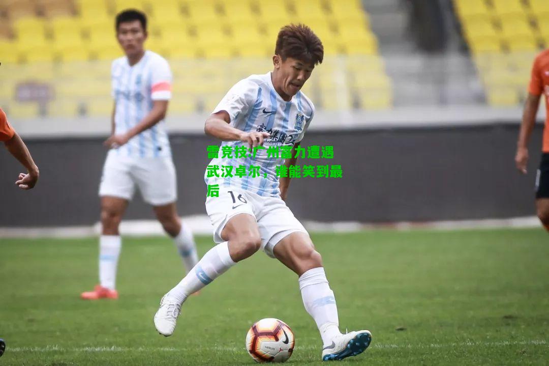雷竞技:广州富力遭遇武汉卓尔，谁能笑到最后