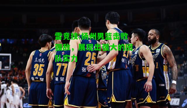雷竞技:扬州男篮击败强敌，展现出强大的团队实力