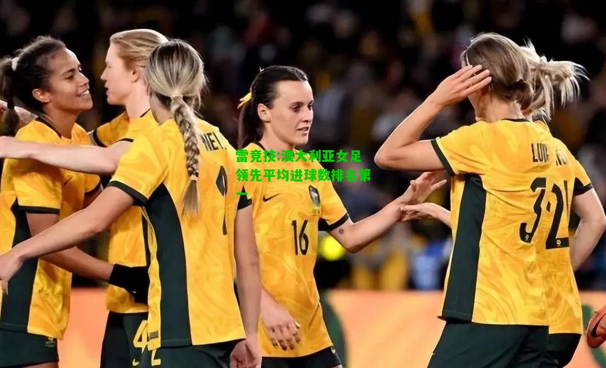 雷竞技:澳大利亚女足领先平均进球数排名第一