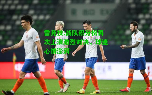 雷竞技:战队积分榜再次上演激烈对决，球迷心情澎湃