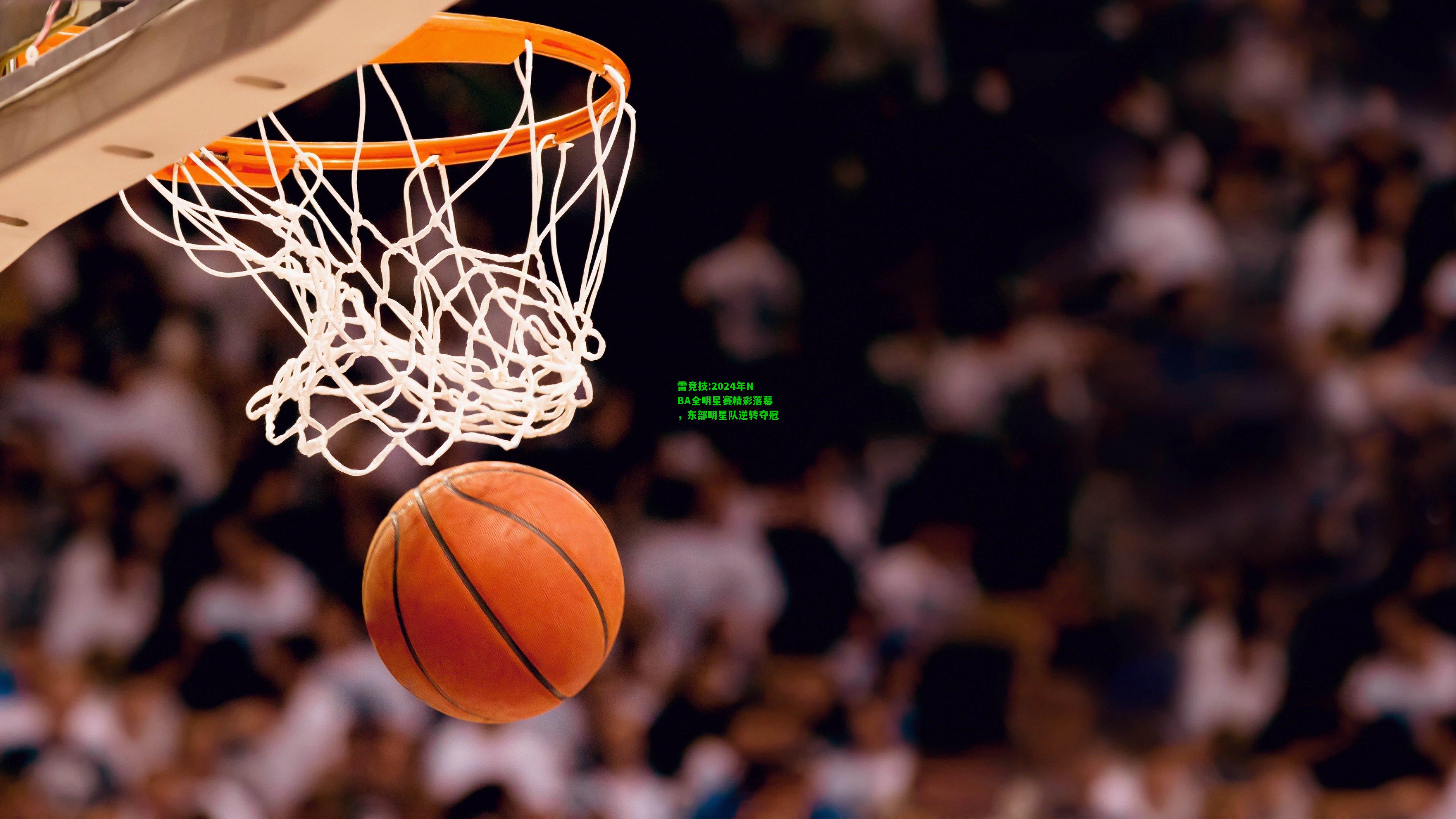 雷竞技:2024年NBA全明星赛精彩落幕，东部明星队逆转夺冠