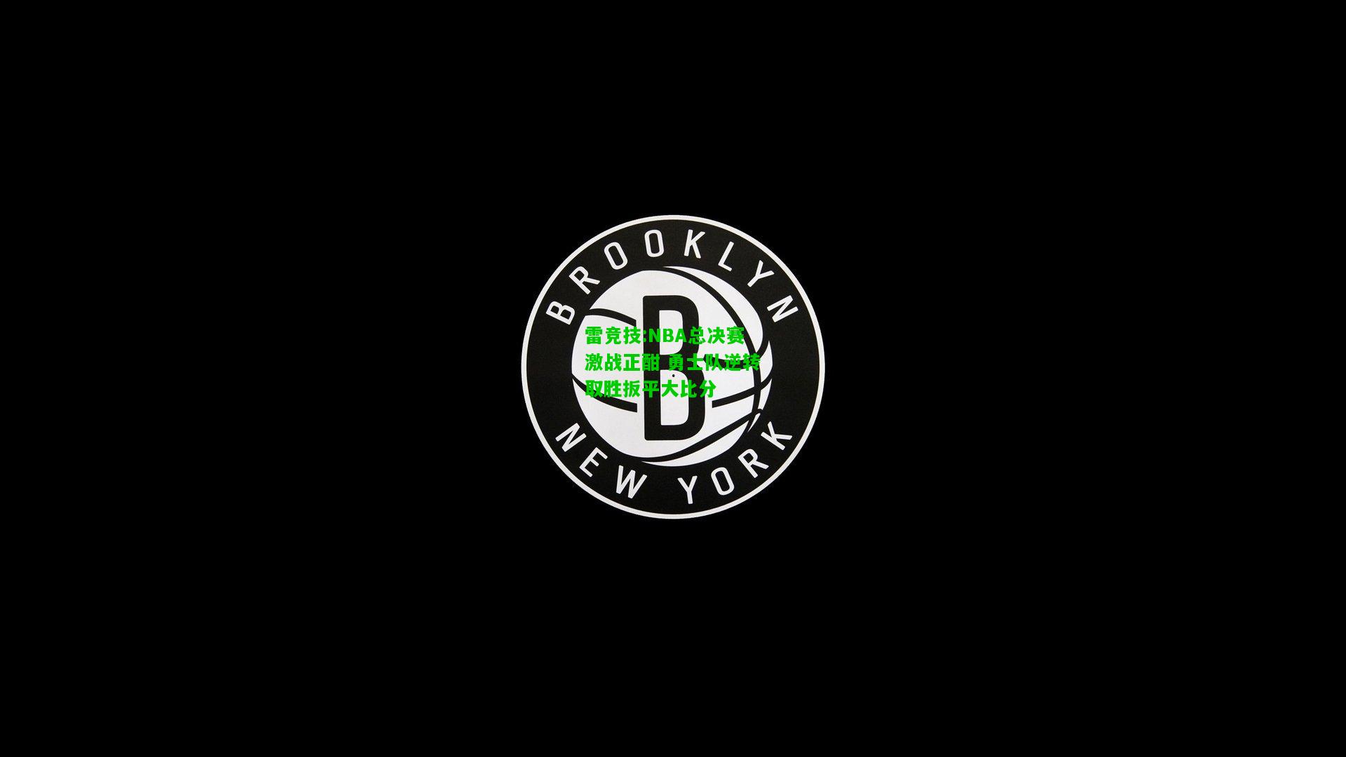 雷竞技:NBA总决赛激战正酣 勇士队逆转取胜扳平大比分