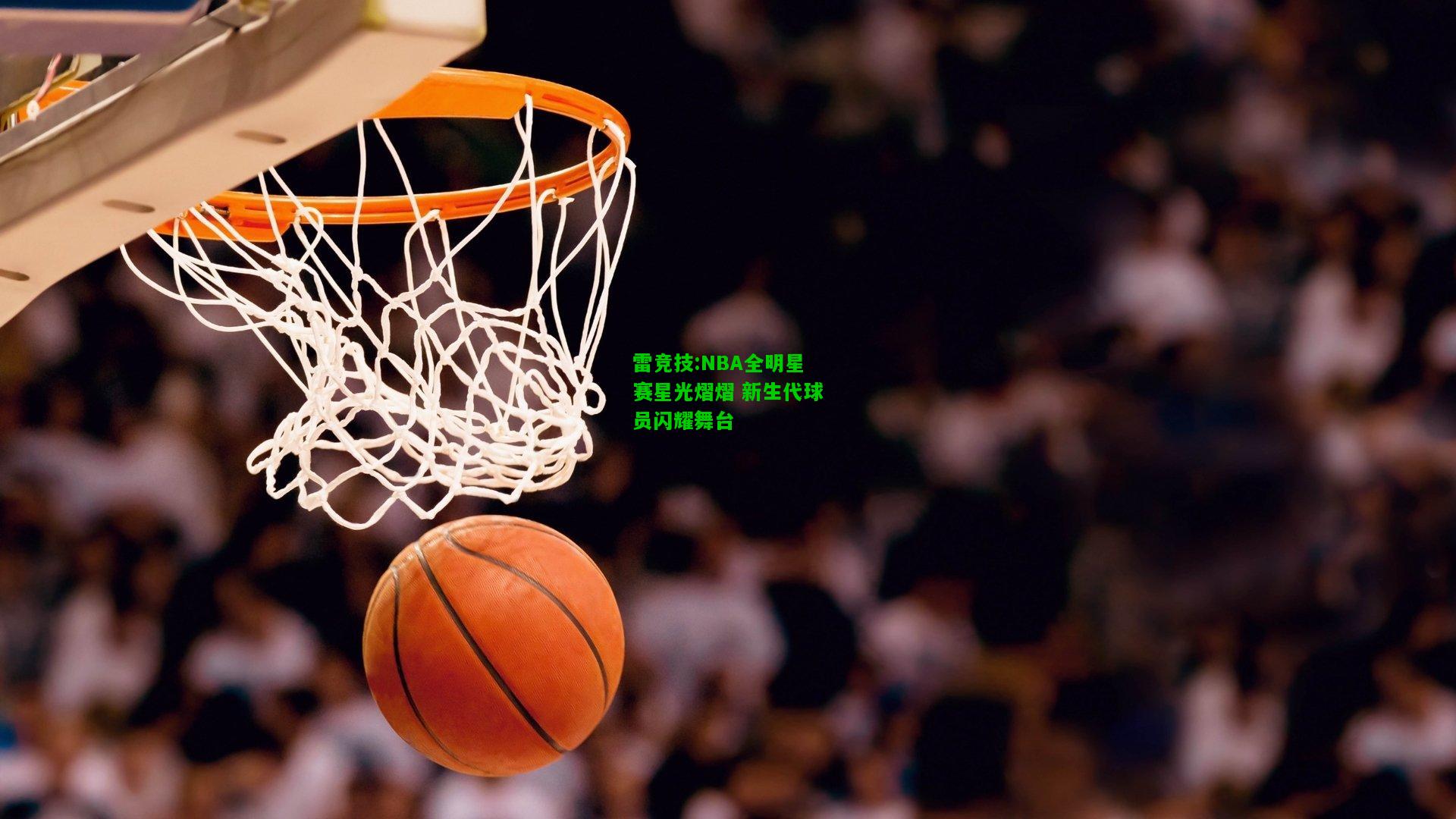 雷竞技:NBA全明星赛星光熠熠 新生代球员闪耀舞台