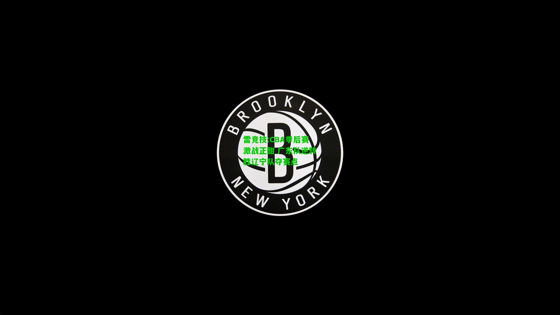 雷竞技:CBA季后赛激战正酣 广东队逆转胜辽宁队夺赛点