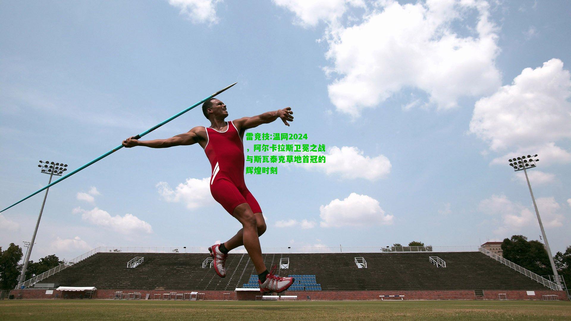 雷竞技:温网2024，阿尔卡拉斯卫冕之战与斯瓦泰克草地首冠的辉煌时刻